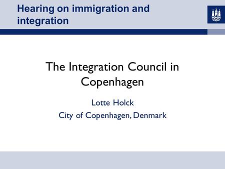 Hearing on immigration and integration The Integration Council in Copenhagen Lotte Holck City of Copenhagen, Denmark.