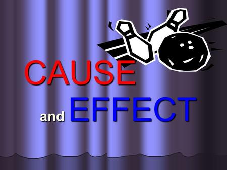 and EFFECT and EFFECT CAUSE The CAUSE is why something happens. It makes something happen, like this bowling ball makes the pins fall. The pins fall.