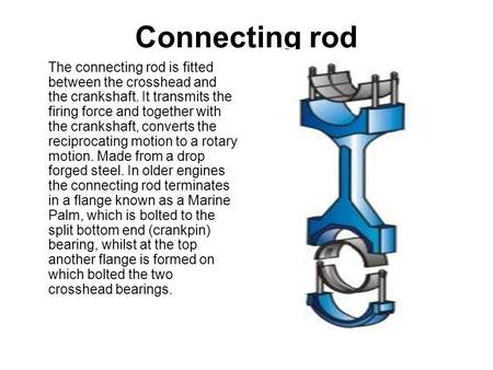 Connecting rod The connecting rod is fitted between the crosshead and the crankshaft. It transmits the firing force and together with the crankshaft, converts.