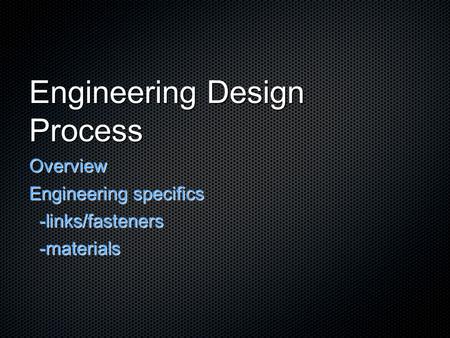 Engineering Design Process Overview Engineering specifics -links/fasteners -links/fasteners -materials -materials.