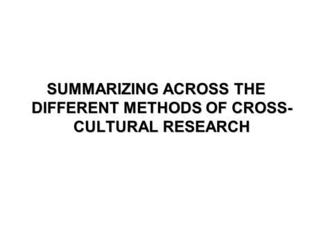 SUMMARIZING ACROSS THE DIFFERENT METHODS OF CROSS- CULTURAL RESEARCH.