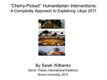 “Cherry-Picked” Humanitarian Interventions: A Complexity Approach to Explaining Libya 2011 By Sarah Wilbanks Senior Thesis, International Relations Brown.