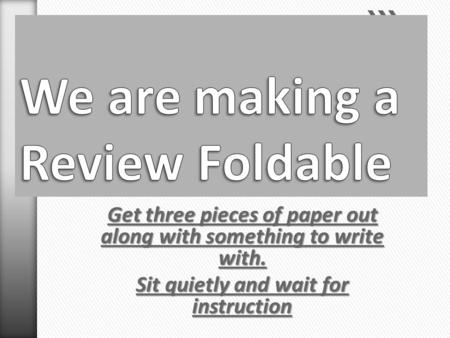 Get three pieces of paper out along with something to write with. Sit quietly and wait for instruction Sit quietly and wait for instruction.