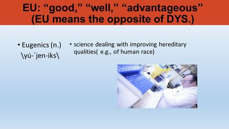 EU: “good,” “well,” “advantageous” (EU means the opposite of DYS.) Eugenics (n.) \yu̇-ˈjen-iks\ science dealing with improving hereditary qualities( e.g.,