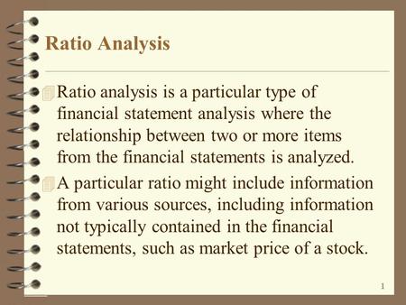 Ratio Analysis Ratio analysis is a particular type of financial statement analysis where the relationship between two or more items from the financial.