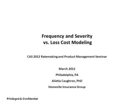 Privileged & Confidential Frequency and Severity vs. Loss Cost Modeling CAS 2012 Ratemaking and Product Management Seminar March 2012 Philadelphia, PA.