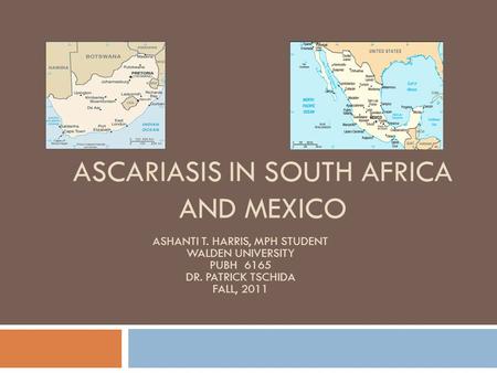 ASCARIASIS IN SOUTH AFRICA AND MEXICO ASHANTI T. HARRIS, MPH STUDENT WALDEN UNIVERSITY PUBH 6165 DR. PATRICK TSCHIDA FALL, 2011.