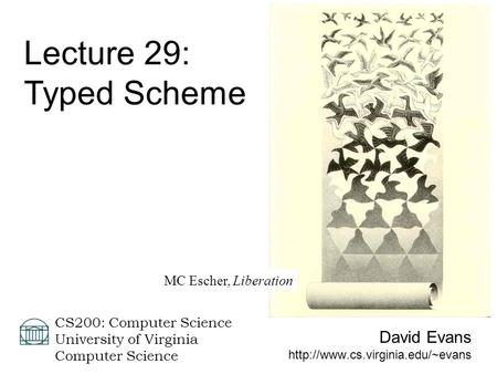 David Evans  CS200: Computer Science University of Virginia Computer Science Lecture 29: Typed Scheme MC Escher, Liberation.