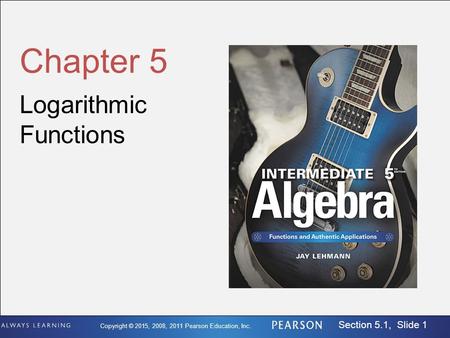 Copyright © 2015, 2008, 2011 Pearson Education, Inc. Section 5.1, Slide 1 Chapter 5 Logarithmic Functions.