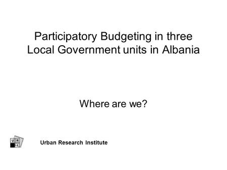 Participatory Budgeting in three Local Government units in Albania Where are we? Urban Research Institute.