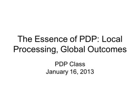 The Essence of PDP: Local Processing, Global Outcomes PDP Class January 16, 2013.