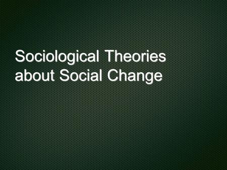 Sociological Theories about Social Change. Sociological Theories Ideas about Social Change came later than the other two disciplines Structural-Functionalism.