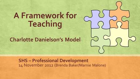 A Framework for Teaching Charlotte Danielson’s Model SHS – Professional Development 14 November 2012 ( Brenda Baker/Marnie Malone)