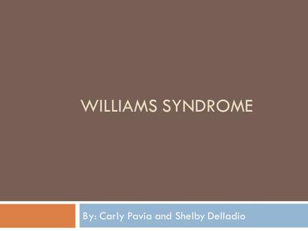 WILLIAMS SYNDROME By: Carly Pavia and Shelby Delladio.