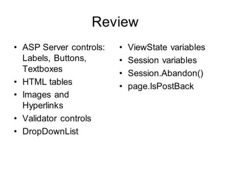 Review ASP Server controls: Labels, Buttons, Textboxes HTML tables Images and Hyperlinks Validator controls DropDownList ViewState variables Session variables.