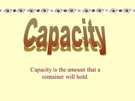 Capacity is the amount that a container will hold.