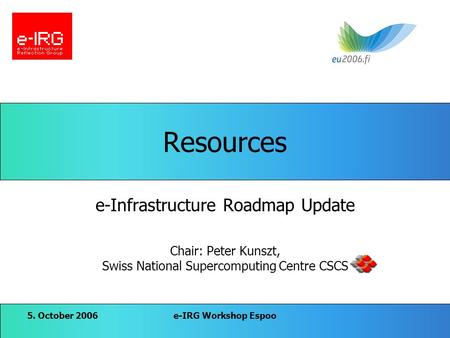 5. October 2006e-IRG Workshop Espoo Resources e-Infrastructure Roadmap Update Chair: Peter Kunszt, Swiss National Supercomputing Centre CSCS.