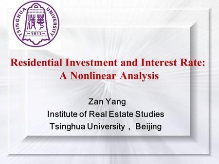 Residential Investment and Interest Rate: A Nonlinear Analysis Zan Yang Institute of Real Estate Studies Tsinghua University ， Beijing.