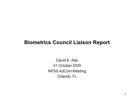 1 Biometrics Council Liaison Report David K. Abe 31 October 2009 NPSS AdCom Meeting Orlando, FL.