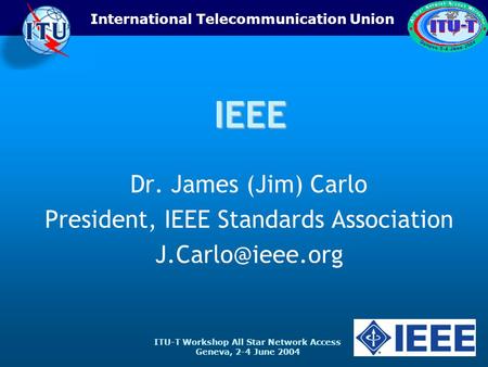 ITU-T Workshop All Star Network Access Geneva, 2-4 June 2004 International Telecommunication UnionIEEE Dr. James (Jim) Carlo President, IEEE Standards.