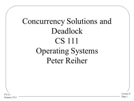 Lecture 6 Page 1 CS 111 Summer 2014 Concurrency Solutions and Deadlock CS 111 Operating Systems Peter Reiher.