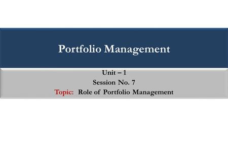 Portfolio Management Unit – 1 Session No. 7 Topic: Role of Portfolio Management Unit – 1 Session No. 7 Topic: Role of Portfolio Management.