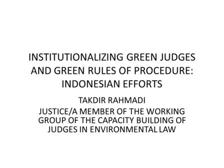 INSTITUTIONALIZING GREEN JUDGES AND GREEN RULES OF PROCEDURE: INDONESIAN EFFORTS TAKDIR RAHMADI JUSTICE/A MEMBER OF THE WORKING GROUP OF THE CAPACITY BUILDING.