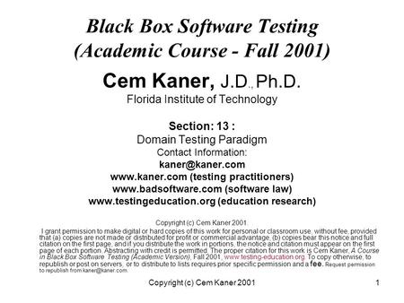 Copyright (c) Cem Kaner 20011 Black Box Software Testing (Academic Course - Fall 2001) Cem Kaner, J.D., Ph.D. Florida Institute of Technology Section: