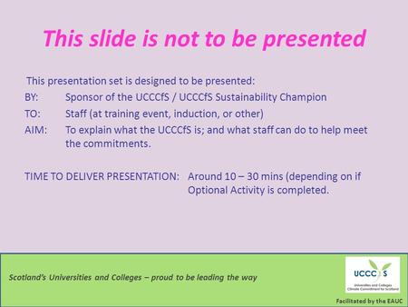 Facilitated by the EAUC Scotland’s Universities and Colleges – proud to be leading the way This slide is not to be presented This presentation set is designed.