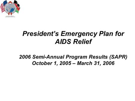 President’s Emergency Plan for AIDS Relief 2006 Semi-Annual Program Results (SAPR) October 1, 2005 – March 31, 2006.