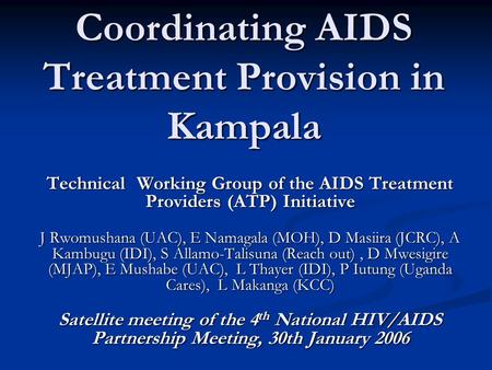 Coordinating AIDS Treatment Provision in Kampala Technical Working Group of the AIDS Treatment Providers (ATP) Initiative J Rwomushana (UAC), E Namagala.