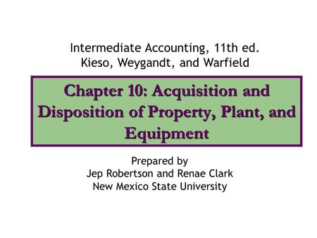 Chapter 10: Acquisition and Disposition of Property, Plant, and Equipment Intermediate Accounting, 11th ed. Kieso, Weygandt, and Warfield Prepared by Jep.