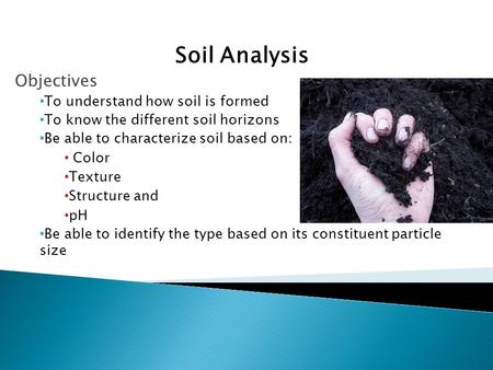 Soil Analysis Objectives To understand how soil is formed To know the different soil horizons Be able to characterize soil based on: Color Texture Structure.