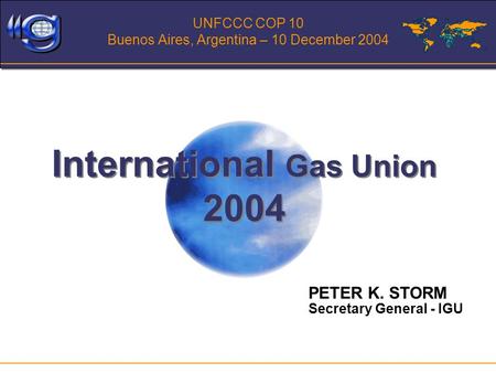 UNFCCC COP 10 Buenos Aires, Argentina – 10 December 2004 International Gas Union 2004 PETER K. STORM Secretary General - IGU.