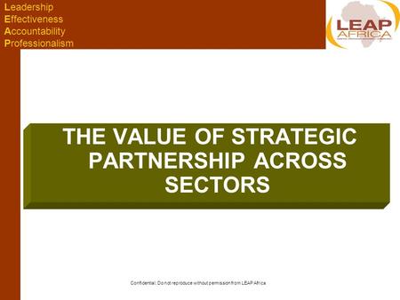 Leadership Effectiveness Accountability Professionalism Confidential; Do not reproduce without permission from LEAP Africa THE VALUE OF STRATEGIC PARTNERSHIP.