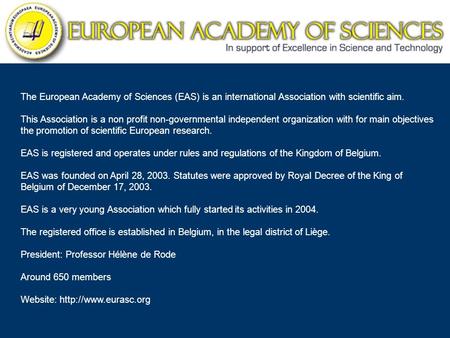 The European Academy of Sciences (EAS) is an international Association with scientific aim. This Association is a non profit non-governmental independent.