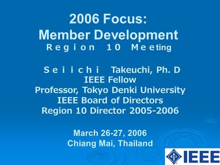 Ｓｅｉｉｃｈｉ Takeuchi, Ph. D IEEE Fellow Professor, Tokyo Denki University IEEE Board of Directors Region 10 Director 2005-2006 2006 Focus: Member Development.