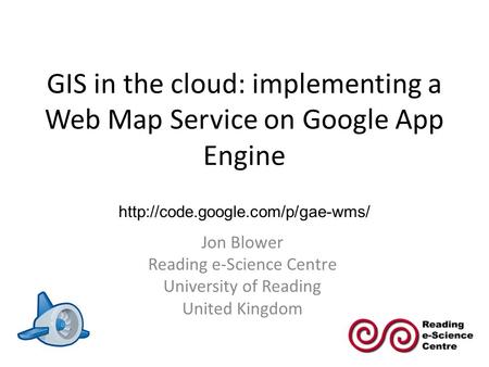 GIS in the cloud: implementing a Web Map Service on Google App Engine Jon Blower Reading e-Science Centre University of Reading United Kingdom