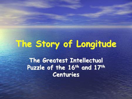 The Story of Longitude The Greatest Intellectual Puzzle of the 16 th and 17 th Centuries.