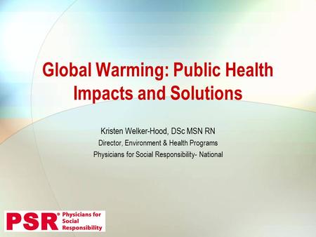 Kristen Welker-Hood, DSc MSN RN Director, Environment & Health Programs Physicians for Social Responsibility- National Global Warming: Public Health Impacts.