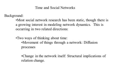 Time and Social Networks Background: Most social network research has been static, though there is a growing interest in modeling network dynamics. This.