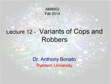 Lecture 12 - Variants of Cops and Robbers Dr. Anthony Bonato Ryerson University AM8002 Fall 2014.