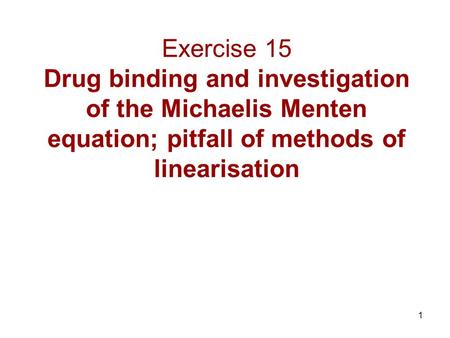 1 Exercise 15 Drug binding and investigation of the Michaelis Menten equation; pitfall of methods of linearisation.