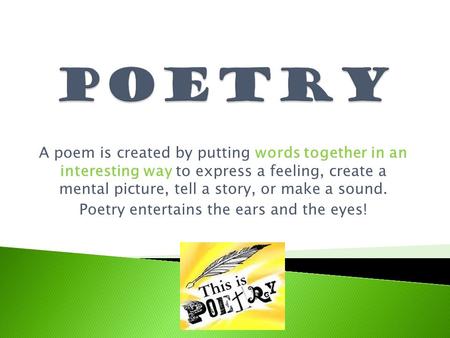 A poem is created by putting words together in an interesting way to express a feeling, create a mental picture, tell a story, or make a sound. Poetry.