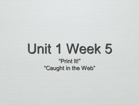 Unit 1 Week 5 “Print It!” “Caught in the Web”.