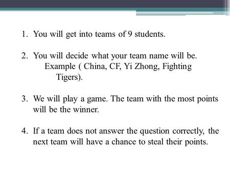 1.You will get into teams of 9 students. 2.You will decide what your team name will be. Example ( China, CF, Yi Zhong, Fighting Tigers). 3.We will play.