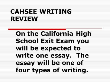 CAHSEE WRITING REVIEW On the California High School Exit Exam you will be expected to write one essay. The essay will be one of four types of writing.