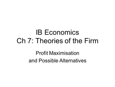 IB Economics Ch 7: Theories of the Firm Profit Maximisation and Possible Alternatives.