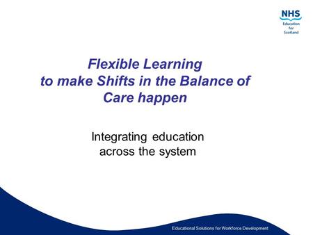 Educational Solutions for Workforce Development Flexible Learning to make Shifts in the Balance of Care happen Integrating education across the system.