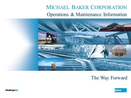 M ICHAEL B AKER C ORPORATION Operations & Maintenance Information The Way Forward.